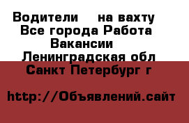 Водители BC на вахту. - Все города Работа » Вакансии   . Ленинградская обл.,Санкт-Петербург г.